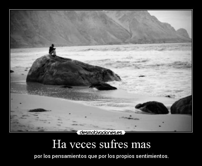 Ha veces sufres mas - por los pensamientos que por los propios sentimientos.