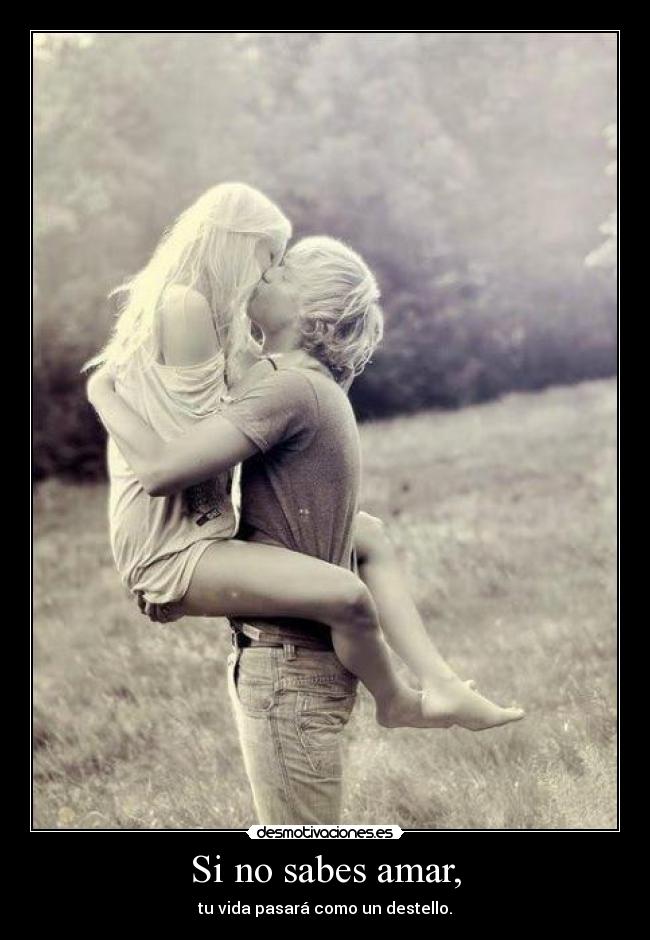 Si no sabes amar, - tu vida pasará como un destello.