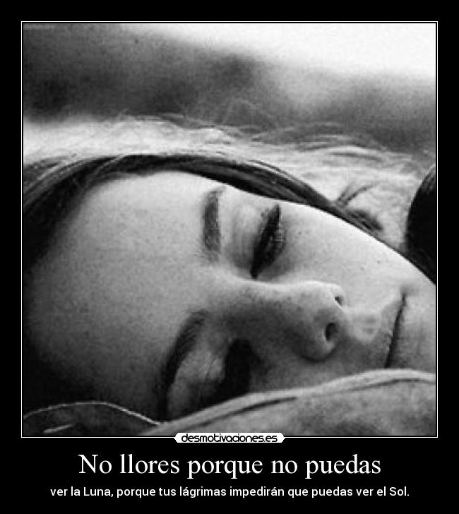 No llores porque no puedas - ver la Luna, porque tus lágrimas impedirán que puedas ver el Sol.