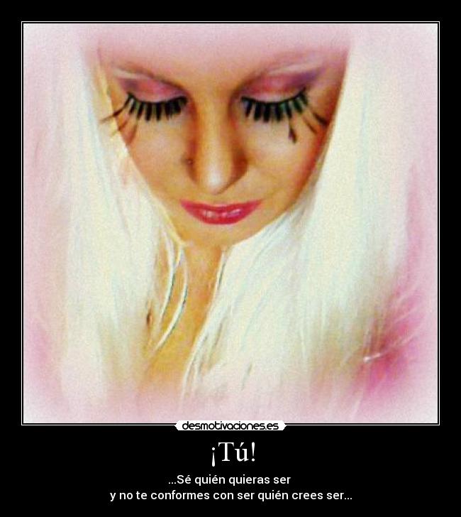¡Tú! - ...Sé quién quieras ser
y no te conformes con ser quién crees ser...