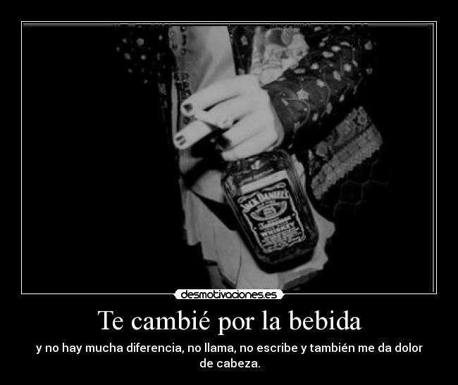 Te cambié por la bebida - y no hay mucha diferencia, no llama, no escribe y también me da dolor de cabeza.