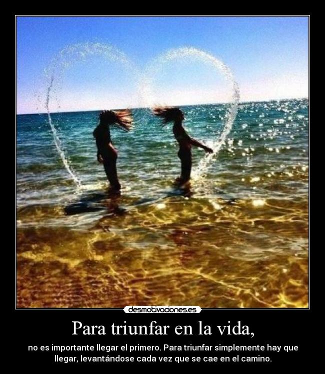 Para triunfar en la vida, - no es importante llegar el primero. Para triunfar simplemente hay que
llegar, levantándose cada vez que se cae en el camino.