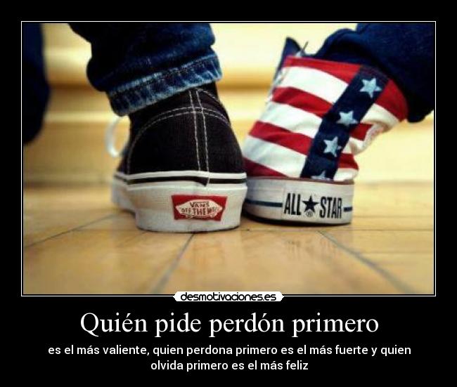 Quién pide perdón primero - es el más valiente, quien perdona primero es el más fuerte y quien
olvida primero es el más feliz