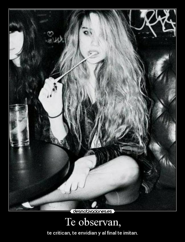 Te observan, - te critican, te envidian y al final te imitan.