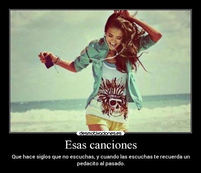 Esas canciones - Que hace siglos que no escuchas, y cuando las escuchas te recuerda un
pedacito al pasado.