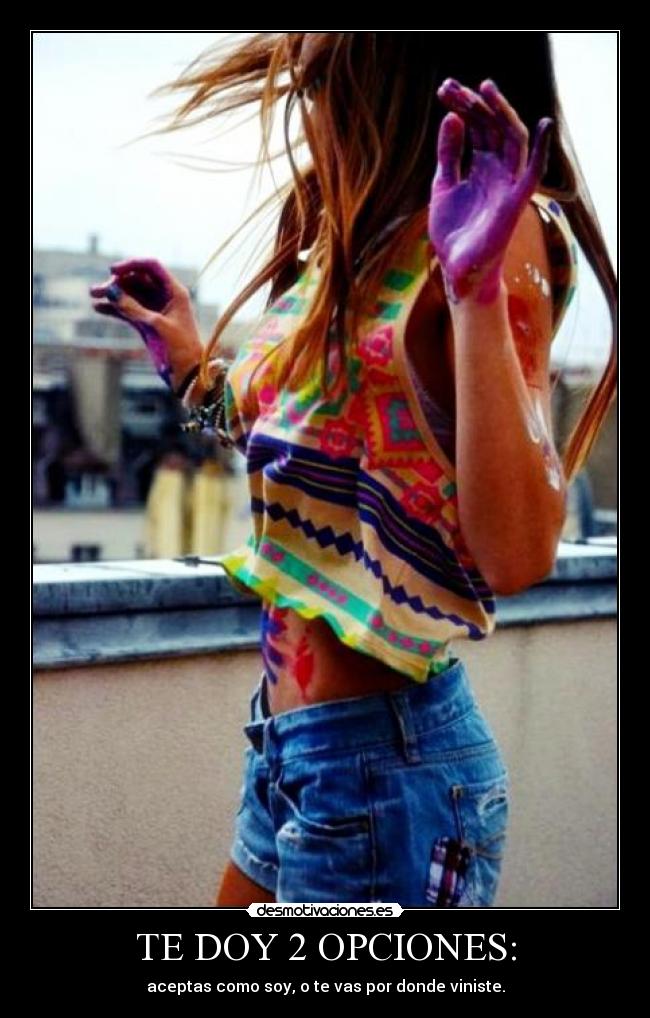 TE DOY 2 OPCIONES: - aceptas como soy, o te vas por donde viniste.