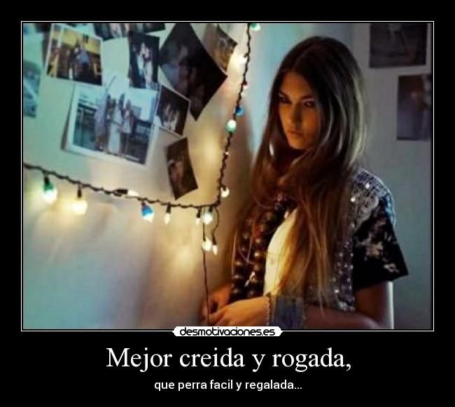 Mejor creida y rogada, - que perra facil y regalada...♥