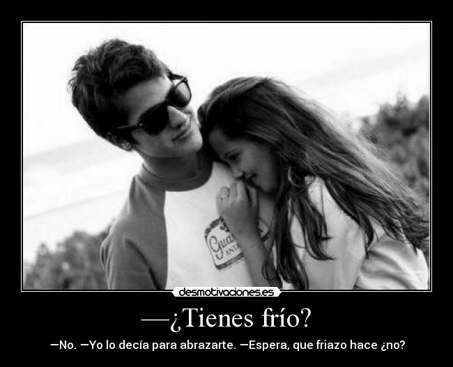 —¿Tienes frío? - —No. —Yo lo decía para abrazarte. —Espera, que friazo hace ¿no?