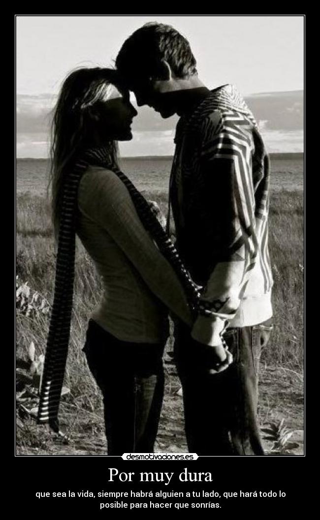 Por muy dura - que sea la vida, siempre habrá alguien a tu lado, que hará todo lo
posible para hacer que sonrías.