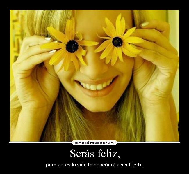 Serás feliz, - pero antes la vida te enseñará a ser fuerte.