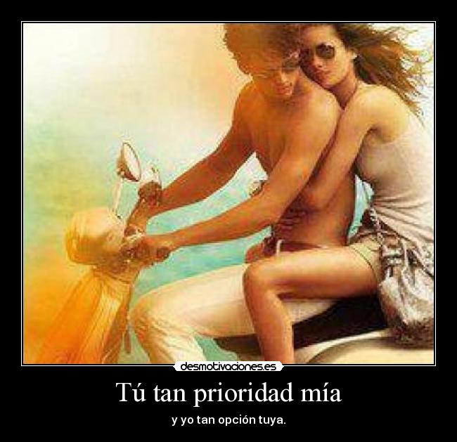 Tú tan prioridad mía - y yo tan opción tuya.