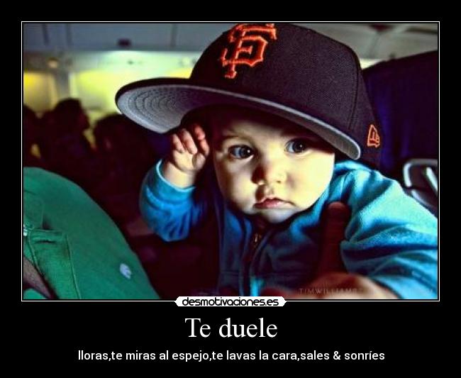 Te duele - lloras,te miras al espejo,te lavas la cara,sales & sonríes