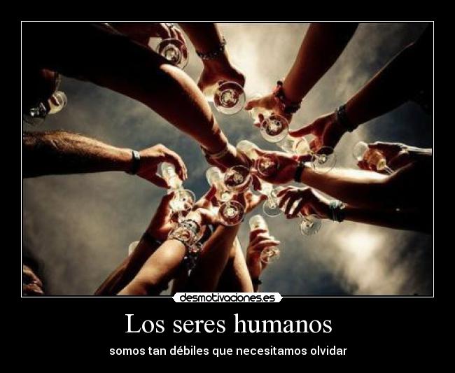 Los seres humanos - somos tan débiles que necesitamos olvidar