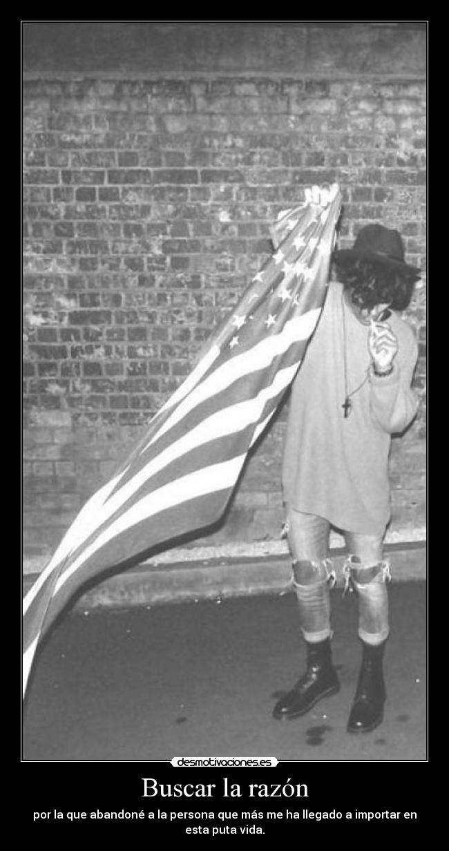 Buscar la razón - por la que abandoné a la persona que más me ha llegado a importar en esta puta vida.