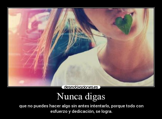 Nunca digas - que no puedes hacer algo sin antes intentarlo, porque todo con
esfuerzo y dedicación, se logra.