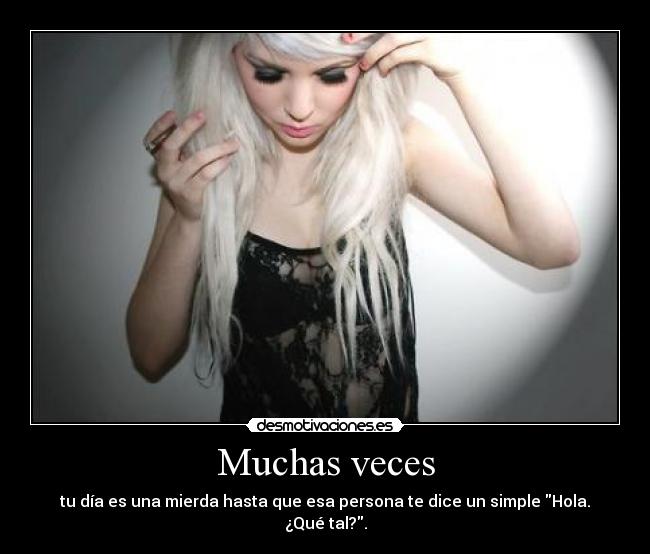 Muchas veces - tu día es una mierda hasta que esa persona te dice un simple Hola. ¿Qué tal?.