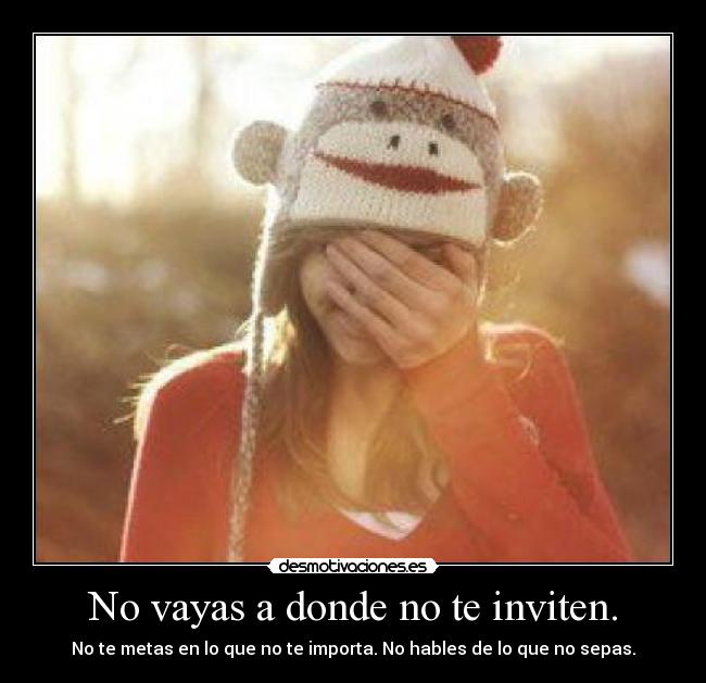 No vayas a donde no te inviten. - No te metas en lo que no te importa. No hables de lo que no sepas.