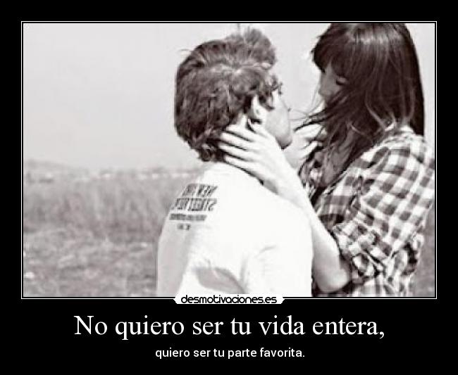 No quiero ser tu vida entera, - quiero ser tu parte favorita.