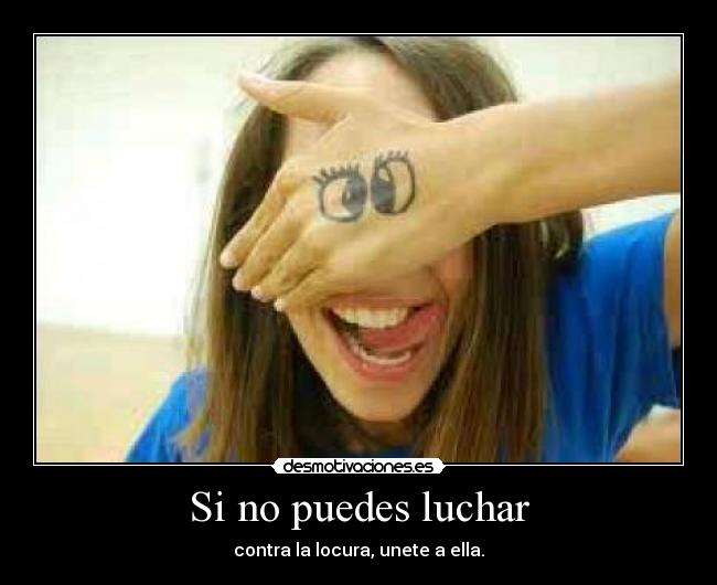 Si no puedes luchar - contra la locura, unete a ella.