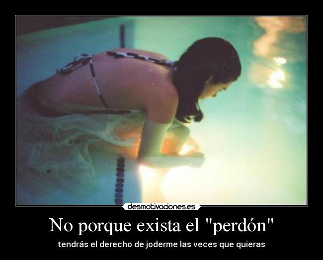 No porque exista el perdón - tendrás el derecho de joderme las veces que quieras