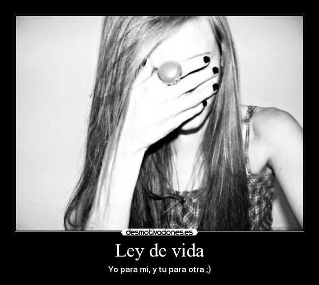 Ley de vida - Yo para mi, y tu para otra ;)