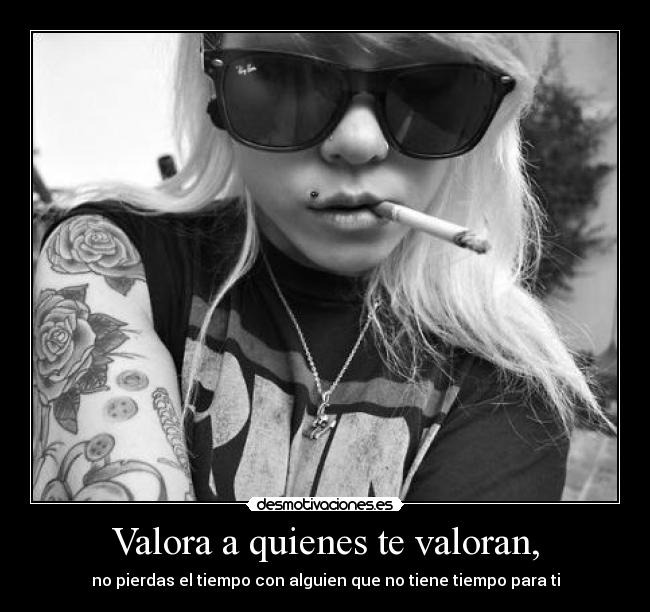 Valora a quienes te valoran, -