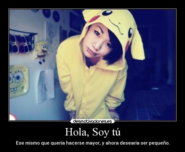 Hola, Soy tú - Ese mismo que quería hacerse mayor, y ahora desearía ser pequeño.