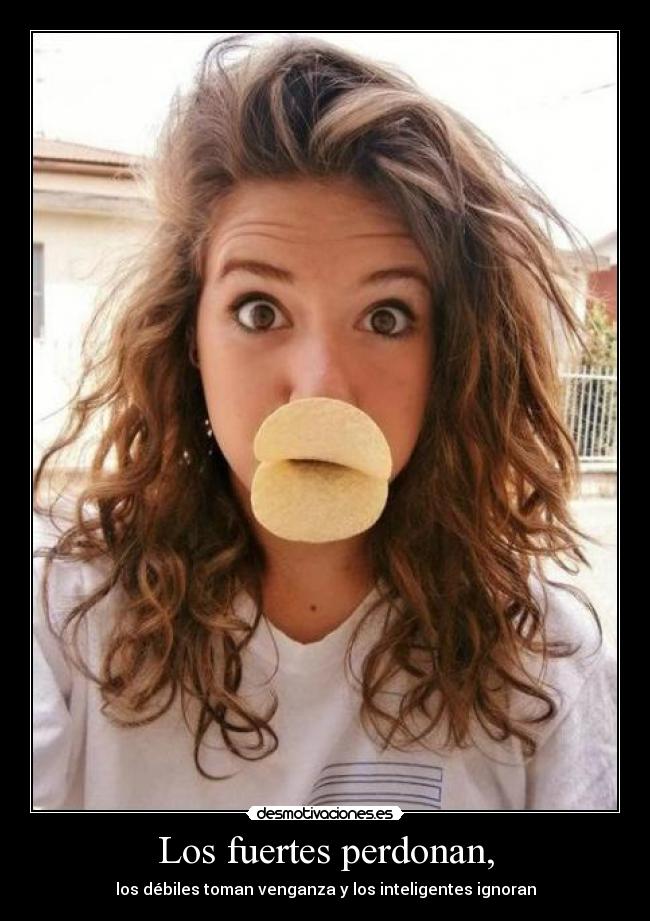 Los fuertes perdonan, - los débiles toman venganza y los inteligentes ignoran