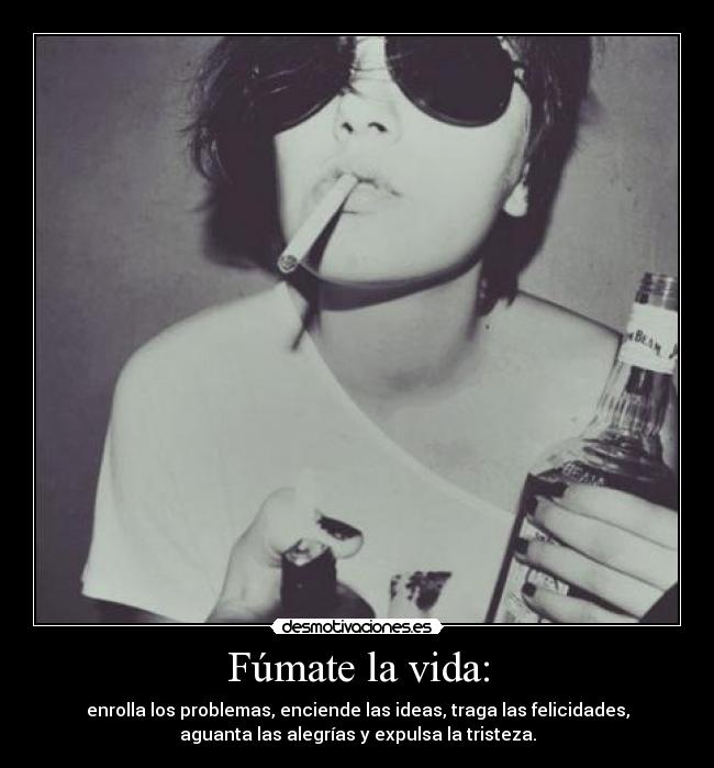 Fúmate la vida: - enrolla los problemas, enciende las ideas, traga las felicidades,
aguanta las alegrías y expulsa la tristeza.
