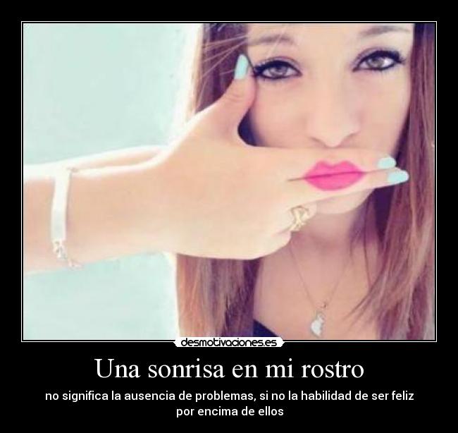 Una sonrisa en mi rostro - no significa la ausencia de problemas, si no la habilidad de ser feliz
por encima de ellos
