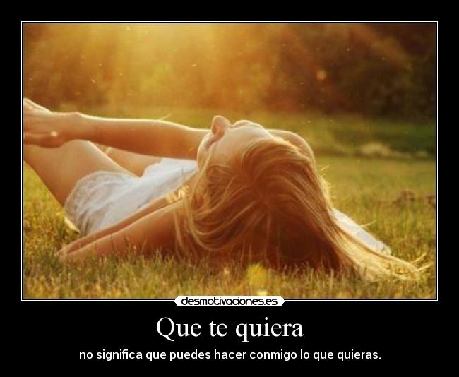 Que te quiera - no significa que puedes hacer conmigo lo que quieras.