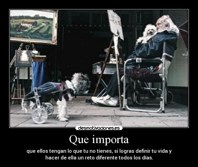 Que importa - que ellos tengan lo que tu no tienes, si logras definir tu vida y
hacer de ella un reto diferente todos los días.