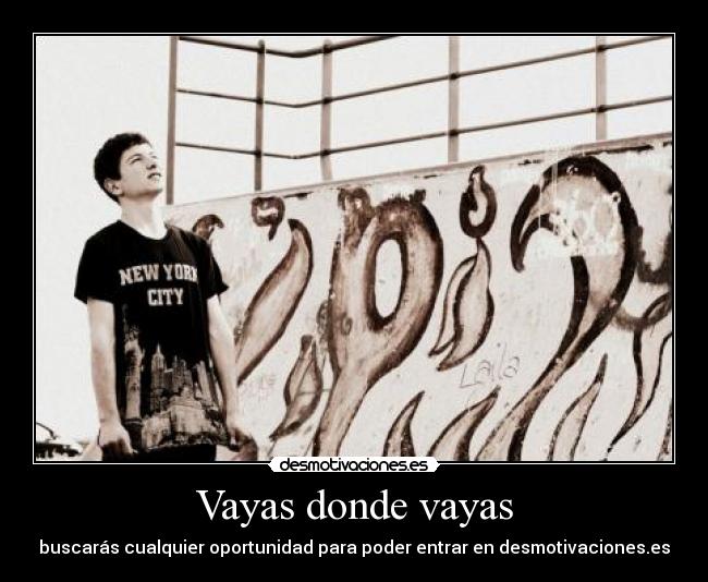 Vayas donde vayas - buscarás cualquier oportunidad para poder entrar en desmotivaciones.es