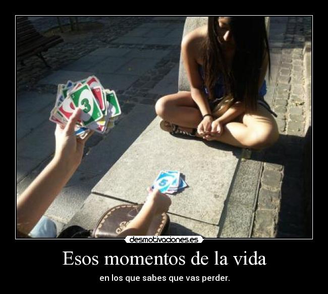 Esos momentos de la vida - en los que sabes que vas perder.