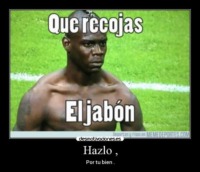 Hazlo , - Por tu bien .