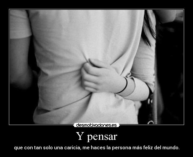 Y pensar - que con tan solo una caricia, me haces la persona más feliz del mundo.