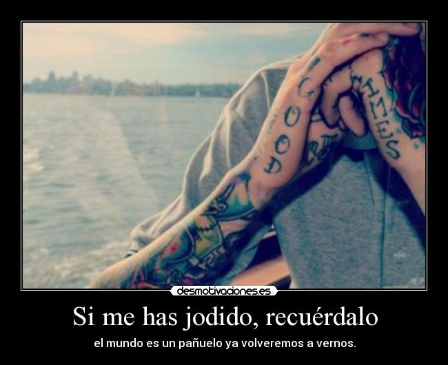 Si me has jodido, recuérdalo - el mundo es un pañuelo ya volveremos a vernos.