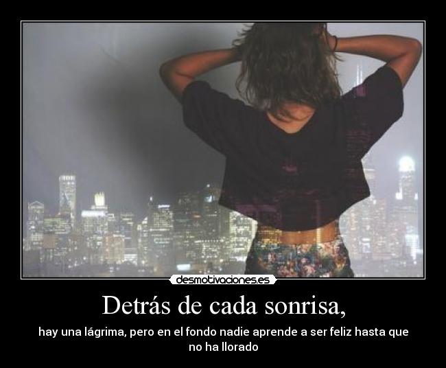 Detrás de cada sonrisa, - hay una lágrima, pero en el fondo nadie aprende a ser feliz hasta que no ha llorado