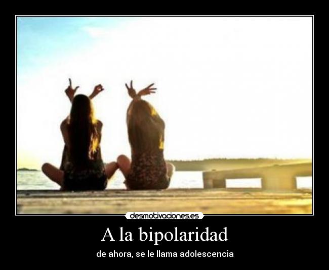 A la bipolaridad - de ahora, se le llama adolescencia