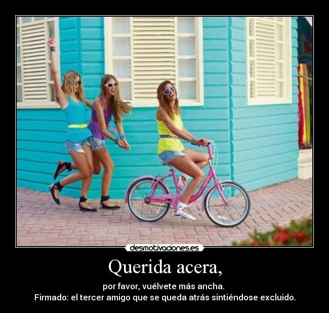 Querida acera, - por favor, vuélvete más ancha. 
Firmado: el tercer amigo que se queda atrás sintiéndose excluido.