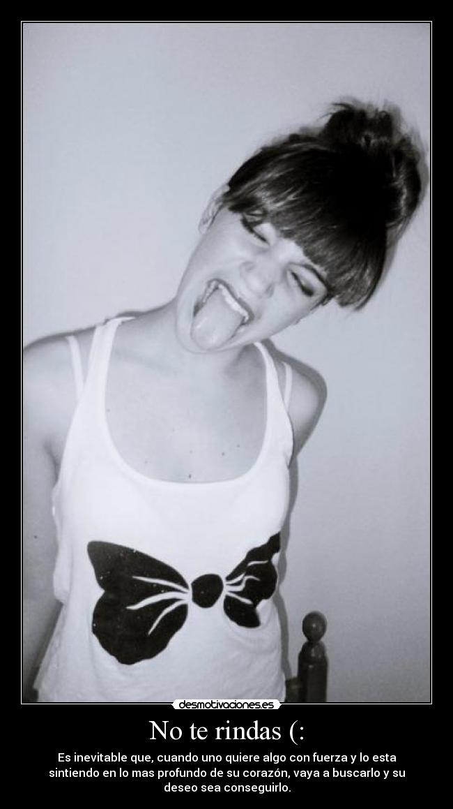 No te rindas (: - Es inevitable que, cuando uno quiere algo con fuerza y lo esta
sintiendo en lo mas profundo de su corazón, vaya a buscarlo y su
deseo sea conseguirlo.
