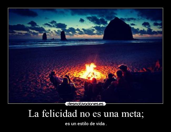 La felicidad no es una meta; -
