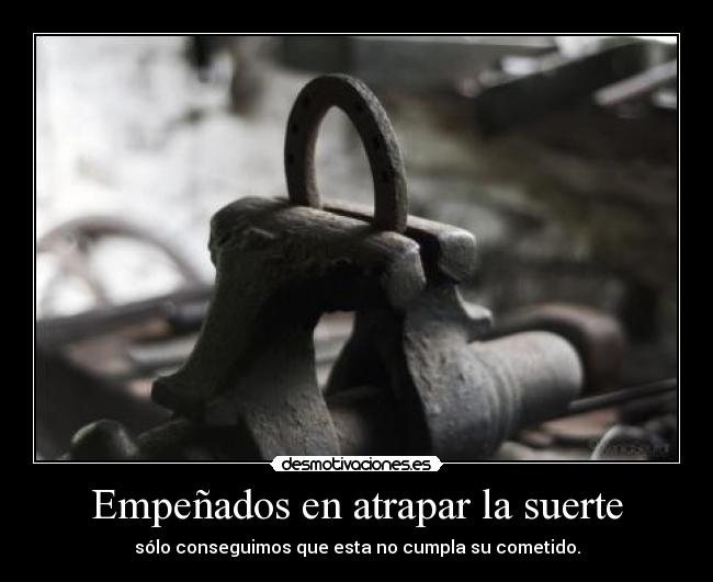 Empeñados en atrapar la suerte - sólo conseguimos que esta no cumpla su cometido.
