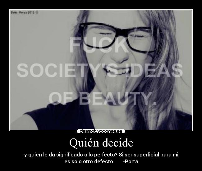 Quién decide - y quién le da significado a lo perfecto? Si ser superficial para mi
es solo otro defecto. -Porta