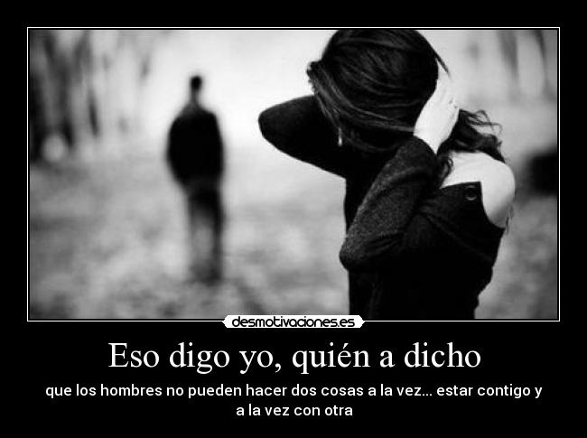 Eso digo yo, quién a dicho - que los hombres no pueden hacer dos cosas a la vez... estar contigo y
a la vez con otra