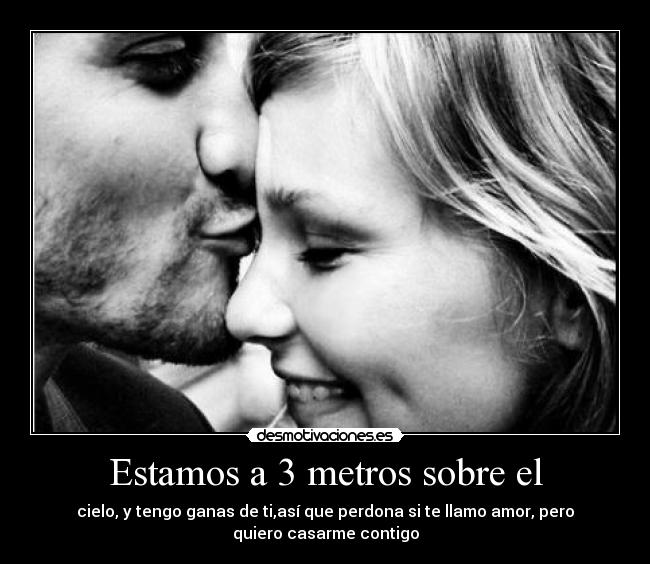 Estamos a 3 metros sobre el - cielo, y tengo ganas de ti,así que perdona si te llamo amor, pero
quiero casarme contigo