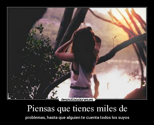 Piensas que tienes miles de - problemas, hasta que alguien te cuenta todos los suyos