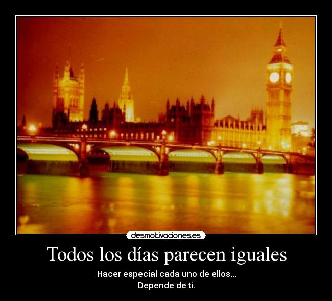 Todos los días parecen iguales - Hacer especial cada uno de ellos...
Depende de ti.