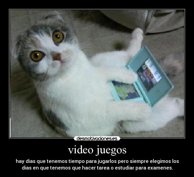 video juegos - hay dias que tenemos tiempo para jugarlos pero siempre elegimos los
dias en que tenemos que hacer tarea o estudiar para examenes.