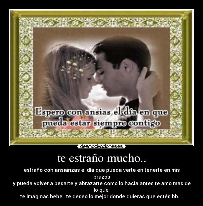 te estraño mucho.. - estraño con ansianzas el día que pueda verte en tenerte en mis brazos
y pueda volver a besarte y abrazarte como lo hacia antes te amo mas de lo que
te imaginas bebe.. te deseo lo mejor donde quieras que estés bb....